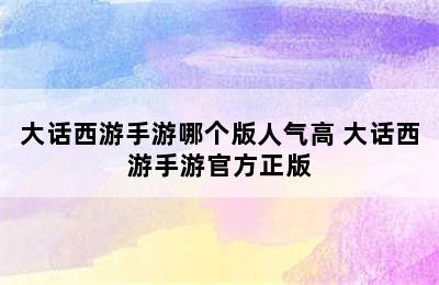 大话西游手游哪个版人气高 大话西游手游官方正版